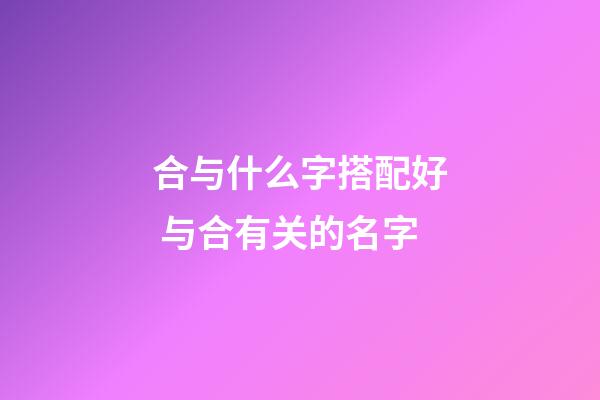 合与什么字搭配好 与合有关的名字